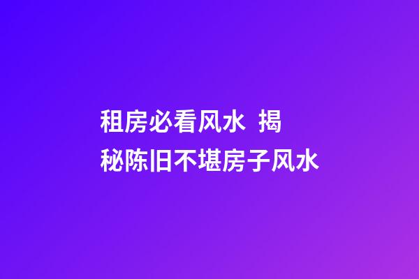 租房必看风水  揭秘陈旧不堪房子风水